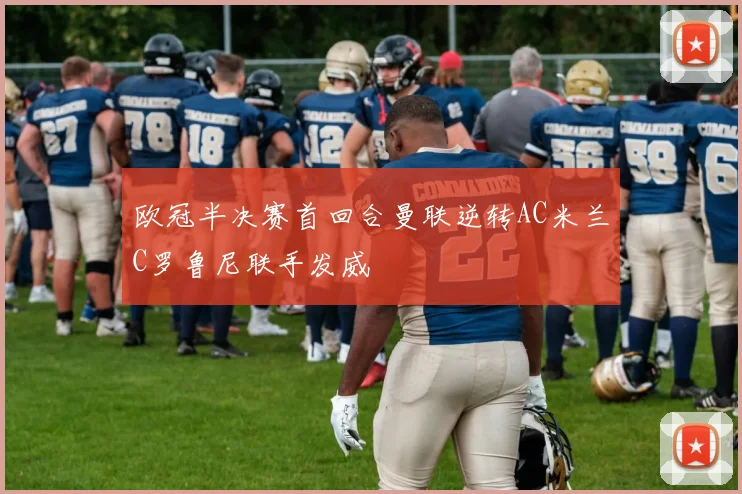 欧冠半决赛首回合曼联逆转AC米兰C罗鲁尼联手发威