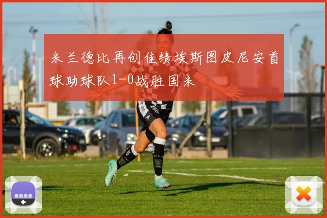 米兰德比再创佳绩埃斯图皮尼安首球助球队1-0战胜国米